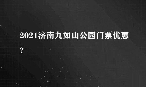 2021济南九如山公园门票优惠？