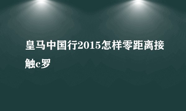 皇马中国行2015怎样零距离接触c罗