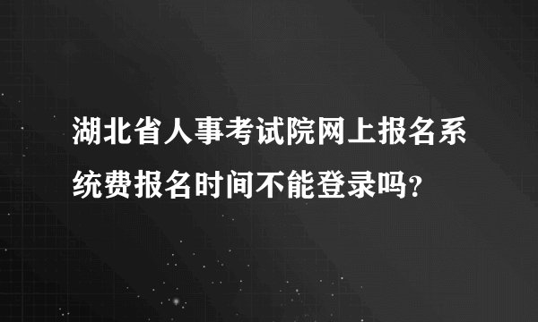 湖北省人事考试院网上报名系统费报名时间不能登录吗？