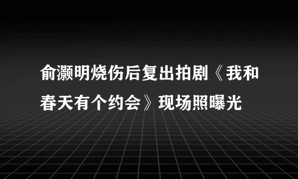 俞灏明烧伤后复出拍剧《我和春天有个约会》现场照曝光
