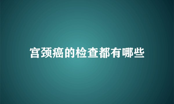 宫颈癌的检查都有哪些