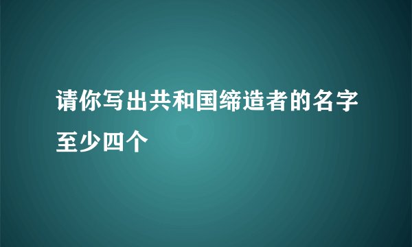 请你写出共和国缔造者的名字至少四个
