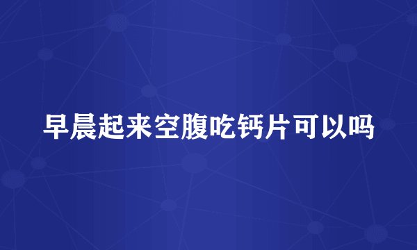 早晨起来空腹吃钙片可以吗