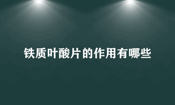 铁质叶酸片的作用有哪些