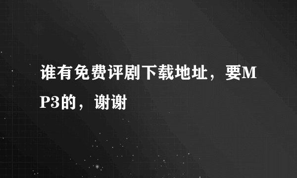 谁有免费评剧下载地址，要MP3的，谢谢