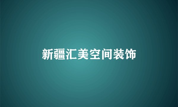 新疆汇美空间装饰