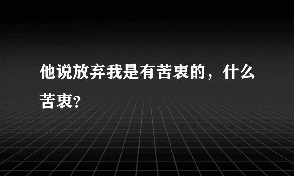 他说放弃我是有苦衷的，什么苦衷？