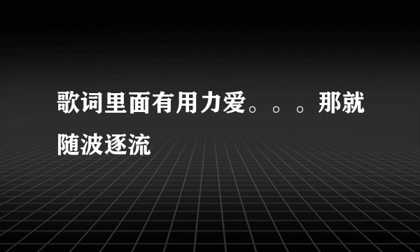 歌词里面有用力爱。。。那就随波逐流