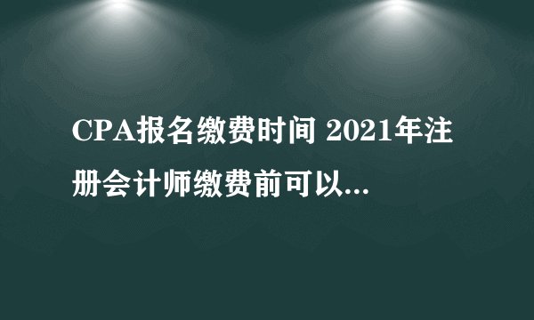 CPA报名缴费时间 2021年注册会计师缴费前可以改科目吗