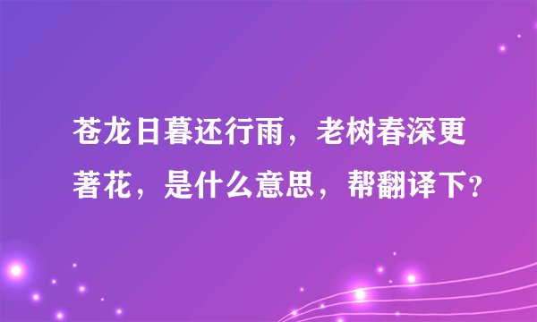 苍龙日暮还行雨，老树春深更著花，是什么意思，帮翻译下？