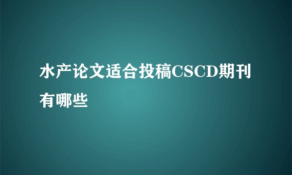 水产论文适合投稿CSCD期刊有哪些