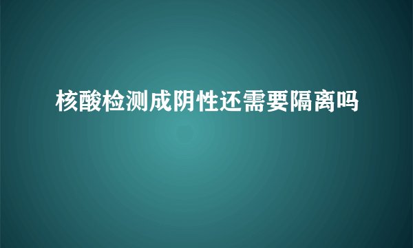 核酸检测成阴性还需要隔离吗