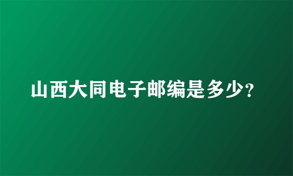 山西大同电子邮编是多少？