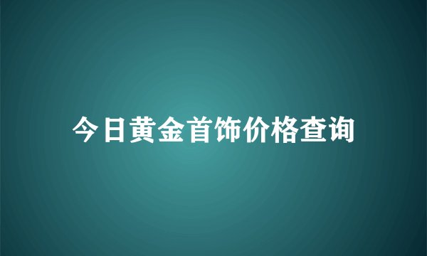 今日黄金首饰价格查询