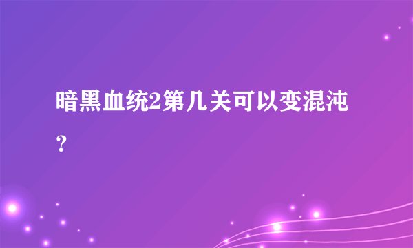 暗黑血统2第几关可以变混沌？