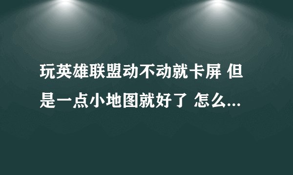 玩英雄联盟动不动就卡屏 但是一点小地图就好了 怎么处理呀 这是我电脑配置