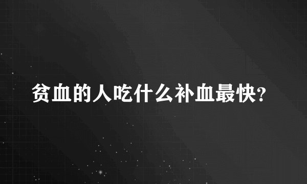 贫血的人吃什么补血最快？