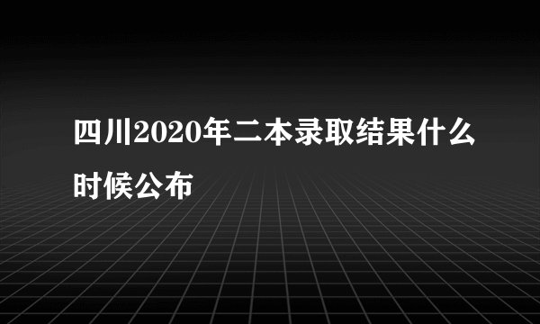 四川2020年二本录取结果什么时候公布