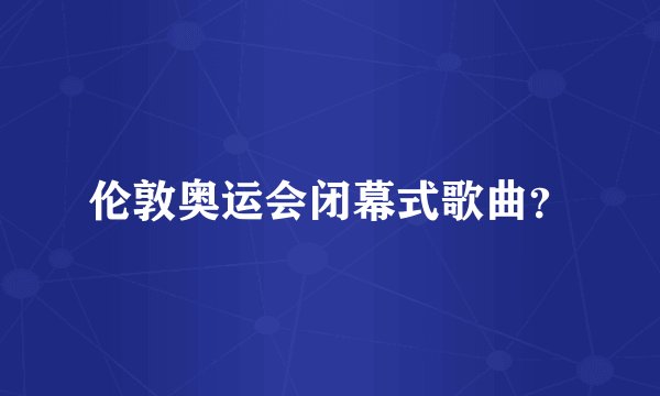 伦敦奥运会闭幕式歌曲？