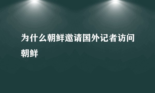 为什么朝鲜邀请国外记者访问朝鲜