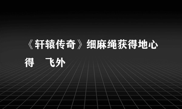 《轩辕传奇》细麻绳获得地心得–飞外