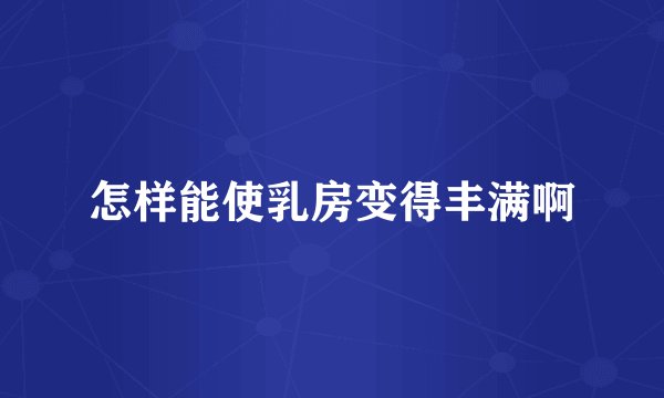 怎样能使乳房变得丰满啊