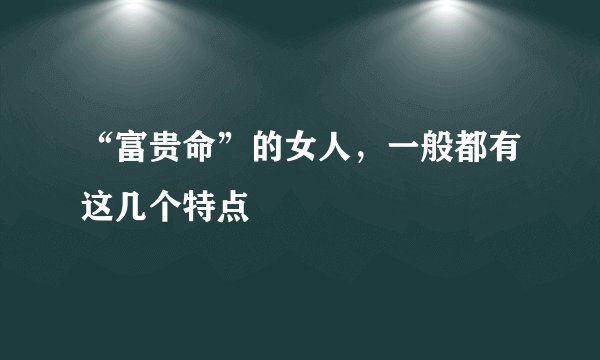 “富贵命”的女人，一般都有这几个特点