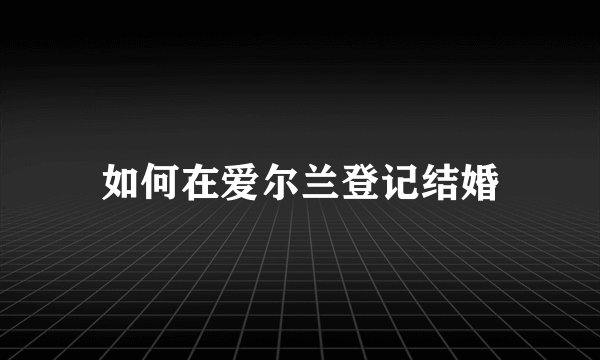 如何在爱尔兰登记结婚