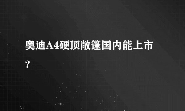 奥迪A4硬顶敞篷国内能上市？