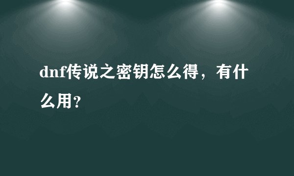 dnf传说之密钥怎么得，有什么用？