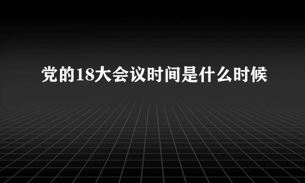 党的18大会议时间是什么时候