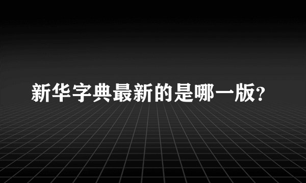 新华字典最新的是哪一版？