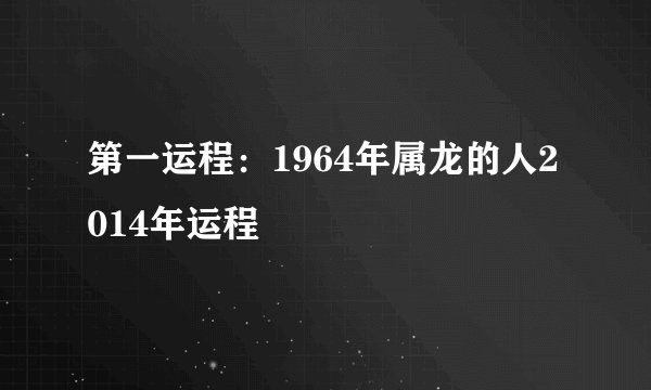 第一运程：1964年属龙的人2014年运程