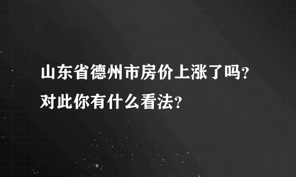山东省德州市房价上涨了吗？对此你有什么看法？