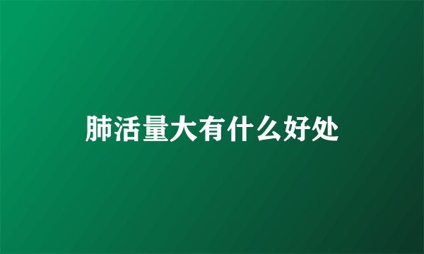 肺活量大有什么好处