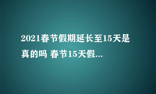 2021春节假期延长至15天是真的吗 春节15天假什么时候开始
