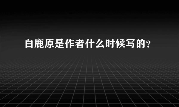 白鹿原是作者什么时候写的？
