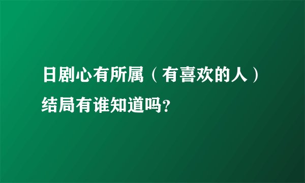 日剧心有所属(有喜欢的人)结局有谁知道吗?