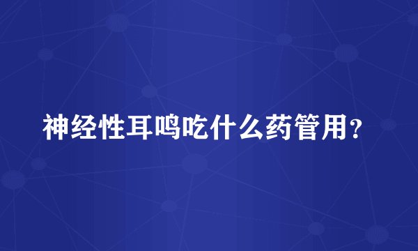 神经性耳鸣吃什么药管用？