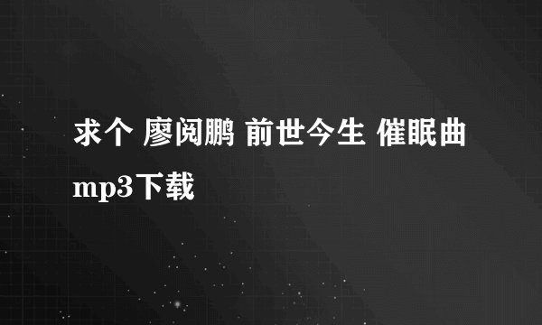 求个 廖阅鹏 前世今生 催眠曲mp3下载