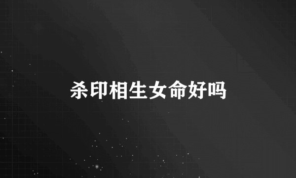 杀印相生女命好吗