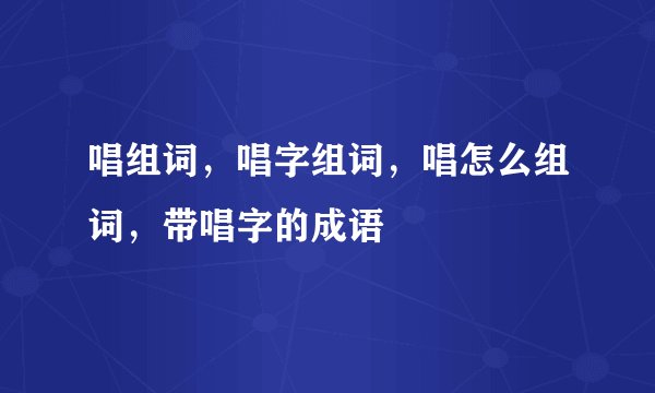 唱组词，唱字组词，唱怎么组词，带唱字的成语