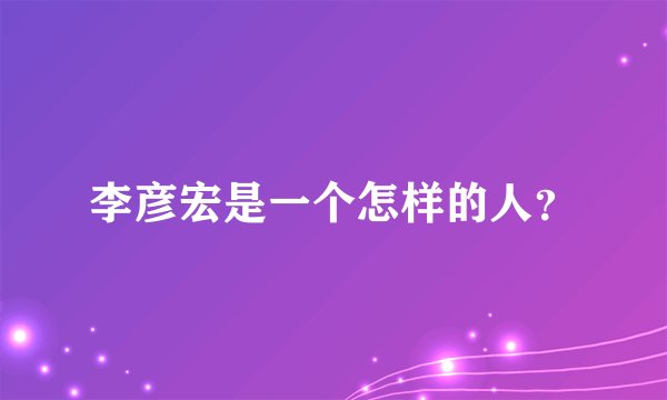 李彦宏是一个怎样的人？