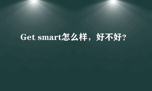 Get smart怎么样,好不好?