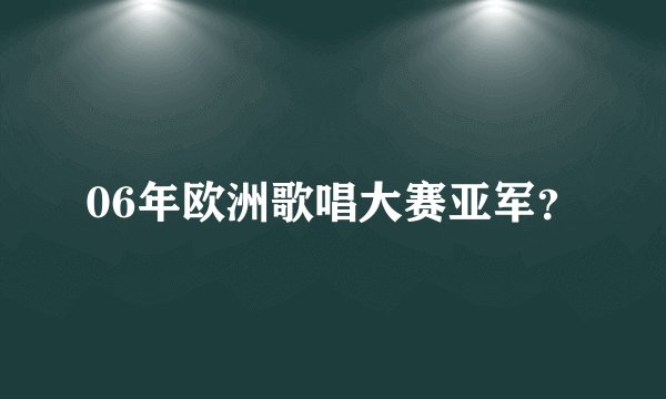 06年欧洲歌唱大赛亚军?