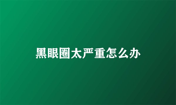 黑眼圈太严重怎么办