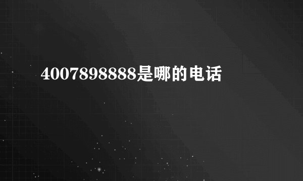 4007898888是哪的电话
