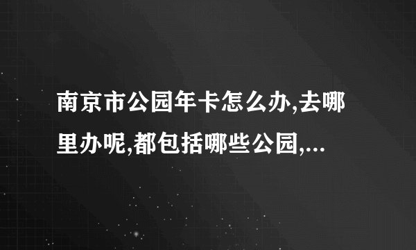 南京市公园年卡怎么办,去哪里办呢,都包括哪些公园,一年内无论去多少次都是免费吗,是到年底都有效吗
