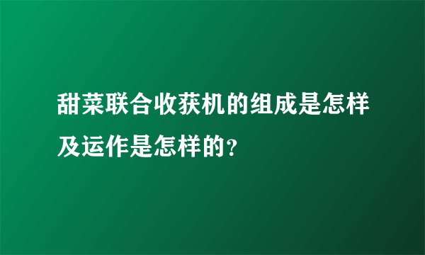 甜菜联合收获机的组成是怎样及运作是怎样的？