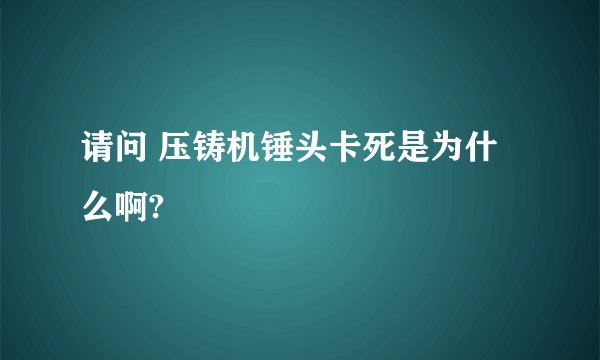 请问 压铸机锤头卡死是为什么啊?